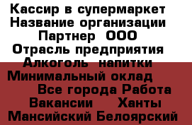 Кассир в супермаркет › Название организации ­ Партнер, ООО › Отрасль предприятия ­ Алкоголь, напитки › Минимальный оклад ­ 40 000 - Все города Работа » Вакансии   . Ханты-Мансийский,Белоярский г.